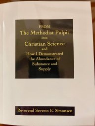 From the Methodist Pulpit into Christian Science and How I Demonstrated the Abundance of Substance and Supply, by Reverend Severin E. Simonsen